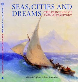 Seas, Cities and Dreams: The Paintings of Ivan Aivazovsky Gianni Caffiero and Ivan Samarine